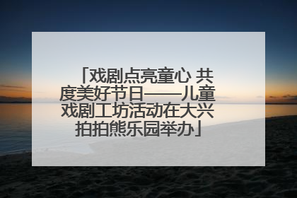 戏剧点亮童心 共度美好节日——儿童戏剧工坊活动在大兴拍拍熊乐园举办