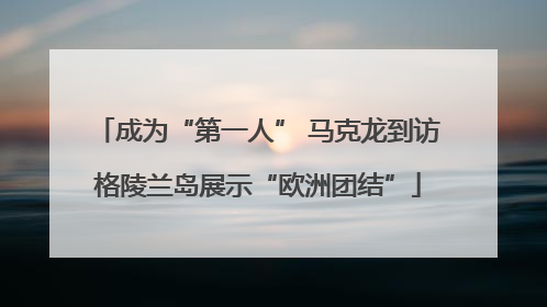 成为“第一人” 马克龙到访格陵兰岛展示“欧洲团结”
