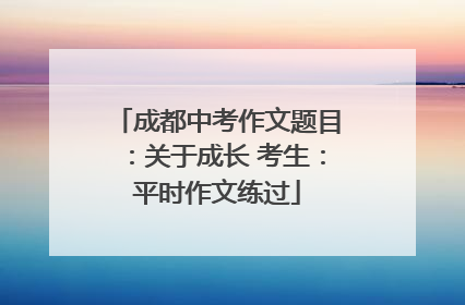 成都中考作文题目：关于成长 考生：平时作文练过