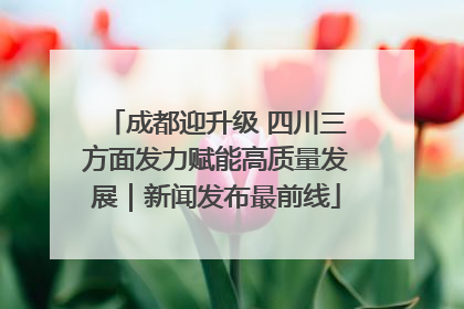成都迎升级 四川三方面发力赋能高质量发展｜新闻发布最前线