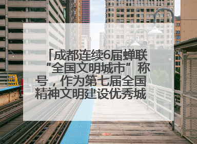 成都连续6届蝉联“全国文明城市”称号，作为第七届全国精神文明建设优秀城市代表参会