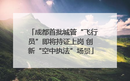 成都首批城管“飞行员”即将持证上岗 创新“空中执法”场景