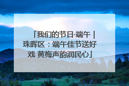 我们的节日·端午｜珠晖区：端午佳节送好戏 黄梅声韵润民心