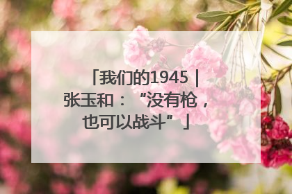 我们的1945｜张玉和：“没有枪，也可以战斗”