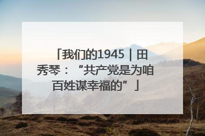 我们的1945｜田秀琴：“共产党是为咱百姓谋幸福的”