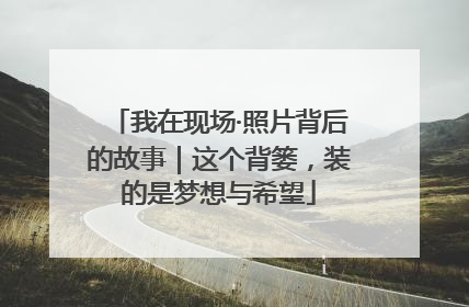 我在现场·照片背后的故事｜这个背篓，装的是梦想与希望