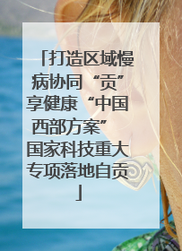 打造区域慢病协同“贡”享健康“中国西部方案” 国家科技重大专项落地自贡