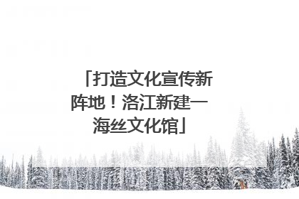 打造文化宣传新阵地！洛江新建一海丝文化馆