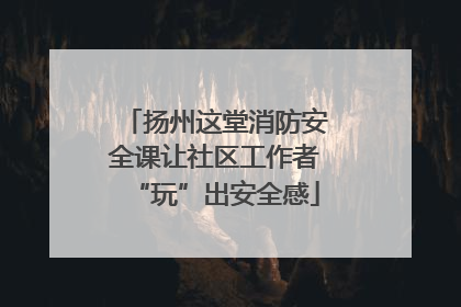 扬州这堂消防安全课让社区工作者“玩”出安全感