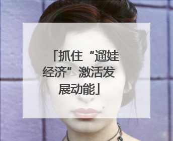 抓住“遛娃经济”激活发展动能