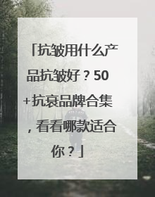抗皱用什么产品抗皱好？50+抗衰品牌合集，看看哪款适合你？