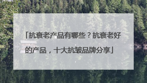 抗衰老产品有哪些？抗衰老好的产品，十大抗皱品牌分享