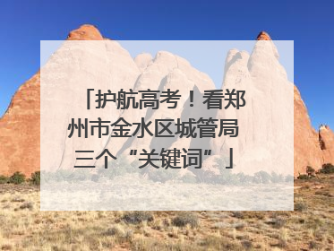 护航高考！看郑州市金水区城管局三个“关键词”