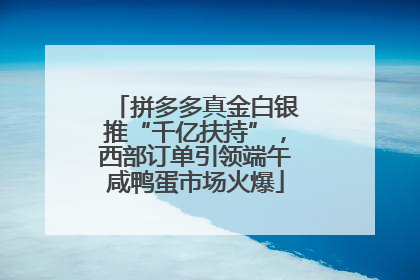 拼多多真金白银推“千亿扶持”，西部订单引领端午咸鸭蛋市场火爆