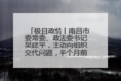 极目政情丨南昌市委常委、政法委书记吴建平，主动向组织交代问题，半个月前还在出席会议