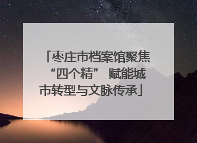 枣庄市档案馆聚焦“四个精” 赋能城市转型与文脉传承