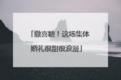 撒喜糖！这场集体婚礼很甜很浪漫
