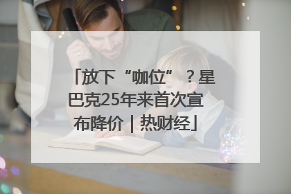 放下“咖位”？星巴克25年来首次宣布降价｜热财经