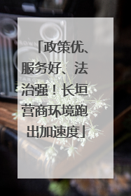 政策优、服务好、法治强！长垣营商环境跑出加速度