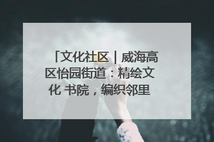 文化社区｜威海高区怡园街道：精绘文化 书院，编织邻里和谐的文化纽带