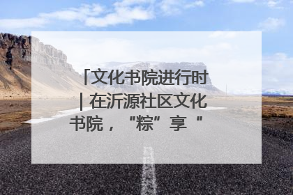 文化书院进行时｜在沂源社区文化书院，“粽”享“端午”美好时光