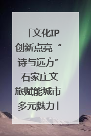 文化IP创新点亮“诗与远方” 石家庄文旅赋能城市多元魅力