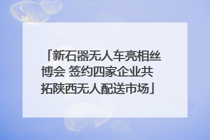 新石器无人车亮相丝博会 签约四家企业共拓陕西无人配送市场