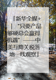 新华全媒+｜“只要产品够硬总会赢得机遇”——中美互降关税落地一线观察
