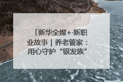 新华全媒+·新职业故事｜养老管家：用心守护“银发族”的幸福“夕阳红”