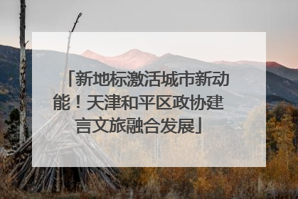新地标激活城市新动能！天津和平区政协建言文旅融合发展