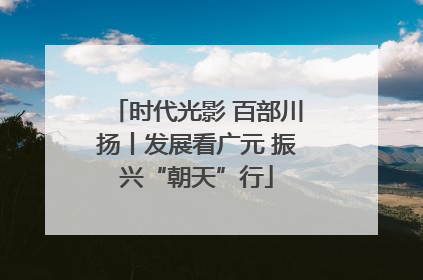 时代光影 百部川扬丨发展看广元 振兴“朝天”行