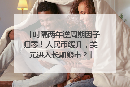时隔两年逆周期因子归零！人民币缓升，美元进入长期熊市？