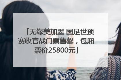 无缘美加墨 国足世预赛收官战门票售罄，包厢票价25800元