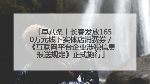 早八条丨长春发放1650万元线下实体店消费券／《互联网平台企业涉税信息报送规定》正式施行