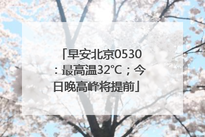 早安北京0530：最高温32℃；今日晚高峰将提前