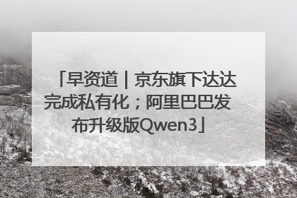早资道｜京东旗下达达完成私有化；阿里巴巴发布升级版Qwen3