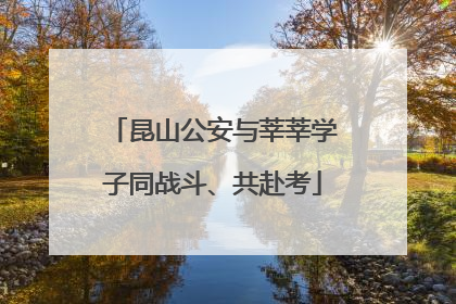 昆山公安与莘莘学子同战斗、共赴考