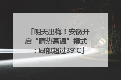 明天出梅！安徽开启“晴热高温”模式：局部超过39℃