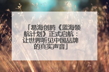 易海创腾《蓝海领航计划》正式启航：让世界听见中国品牌的真实声音