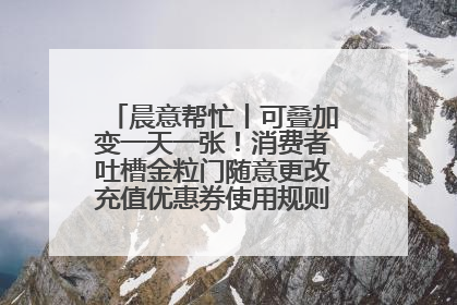 晨意帮忙丨可叠加变一天一张！消费者吐槽金粒门随意更改充值优惠券使用规则，品牌回应