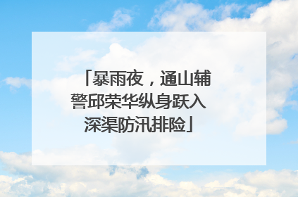 暴雨夜，通山辅警邱荣华纵身跃入深渠防汛排险