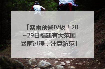 暴雨预警Ⅳ级！28~29日福建有大范围暴雨过程，注意防范