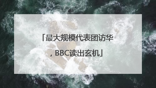最大规模代表团访华，BBC读出玄机