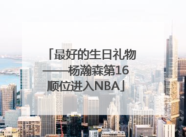 最好的生日礼物——杨瀚森第16顺位进入NBA