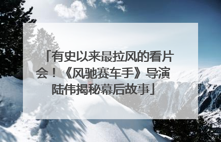 有史以来最拉风的看片会！《风驰赛车手》导演陆伟揭秘幕后故事