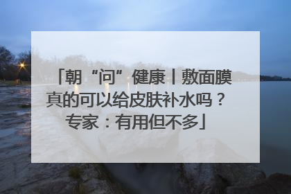 朝“问”健康丨敷面膜真的可以给皮肤补水吗？专家：有用但不多