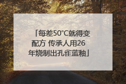 每差50℃就得变配方 传承人用26年烧制出孔雀蓝釉