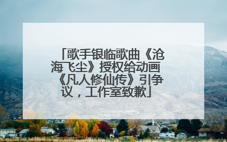 歌手银临歌曲《沧海飞尘》授权给动画《凡人修仙传》引争议，工作室致歉