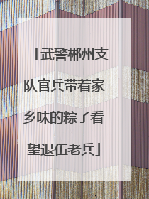 武警郴州支队官兵带着家乡味的粽子看望退伍老兵
