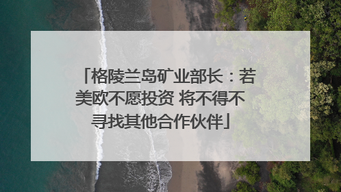 格陵兰岛矿业部长：若美欧不愿投资 将不得不寻找其他合作伙伴